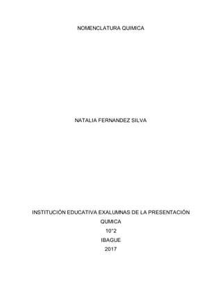 NOMENCLATURA QUIMICA
NATALIA FERNANDEZ SILVA
INSTITUCIÓN EDUCATIVA EXALUMNAS DE LA PRESENTACIÓN
QUMICA
10°2
IBAGUE
2017
 