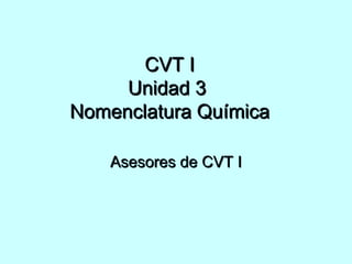 CVT I Unidad 3  Nomenclatura Química Asesores de CVT I 