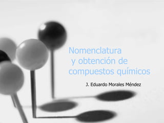 Nomenclatura y obtención de compuestos químicos J. Eduardo Morales Méndez 