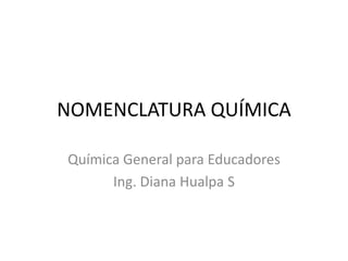 NOMENCLATURA QUÍMICA

Química General para Educadores
      Ing. Diana Hualpa S
 