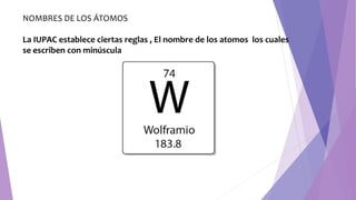 NOMBRES DE LOS ÁTOMOS
La IUPAC establece ciertas reglas , El nombre de los atomos los cuales
se escriben con minúscula
 