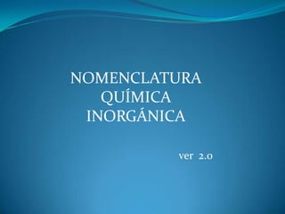 NOMENCLATURA
   QUÍMICA
 INORGÁNICA

         ver 2.0
 