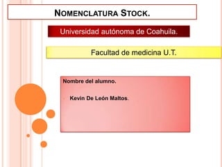 NOMENCLATURA STOCK.
Universidad autónoma de Coahuila.
Facultad de medicina U.T.

Nombre del alumno.


Kevin De León Maltos.

 