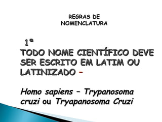 REGRAS DE
         NOMENCLATURA


 1ª
TODO NOME CIENTÍFICO DEVE
SER ESCRITO EM LATIM OU
LATINIZADO –

Homo sapiens – Trypanosoma
cruzi ou Tryapanosoma Cruzi
 