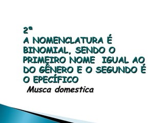 2ª
A NOMENCLATURA É
BINOMIAL, SENDO O
PRIMEIRO NOME IGUAL AO
DO GÊNERO E O SEGUNDO É
O EPECÍFICO
 Musca domestica
 