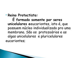  Reino Protoctista:
    É formado somente por seres
 unicelulares eeucariontes, isto é, que
 possuem núcleo individualizado pro uma
 membrana. São os protozoários e as
 algas unicelulares e pluricelulares
eucariontes;
 