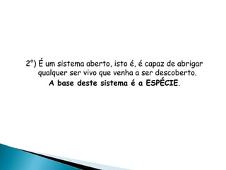 2°) É um sistema aberto, isto é, é capaz de abrigar
    qualquer ser vivo que venha a ser descoberto.
       A base deste sistema é a ESPÉCIE.
 