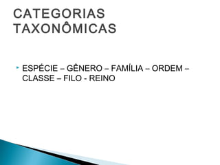 CATEGORIAS
TAXONÔMICAS

   ESPÉCIE – GÊNERO – FAMÍLIA – ORDEM –
    CLASSE – FILO - REINO
 