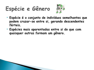    Espécie é o conjunto de indivíduos semelhantes que
    podem cruzar-se entre si, gerando descendentes
    férteis.
   Espécies mais aparentadas entre si do que com
    quaisquer outras formam um gênero.
 