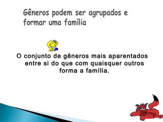O conjunto de gêneros mais aparentados
  entre si do que com quaisquer outros
             forma a família.
 