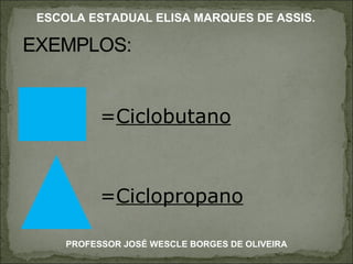 = Ciclobutano = Ciclopropano PROFESSOR JOSÉ WESCLE BORGES DE OLIVEIRA ESCOLA ESTADUAL ELISA MARQUES DE ASSIS. 