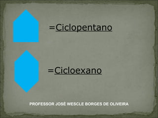 = Ciclopentano = Cicloexano PROFESSOR JOSÉ WESCLE BORGES DE OLIVEIRA 