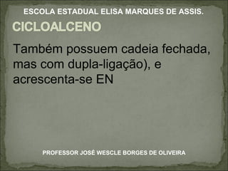 Também possuem cadeia fechada, mas com dupla-ligação), e acrescenta-se EN PROFESSOR JOSÉ WESCLE BORGES DE OLIVEIRA ESCOLA ESTADUAL ELISA MARQUES DE ASSIS. 