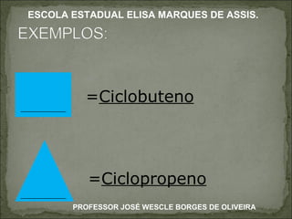 = Ciclobuteno = Ciclopropeno PROFESSOR JOSÉ WESCLE BORGES DE OLIVEIRA ESCOLA ESTADUAL ELISA MARQUES DE ASSIS. 