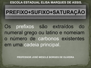 Os  prefixos  s ão extraídos do numeral grego ou latino e nomeiam o número de  carbonos  existentes em uma  cadeia principal.  PROFESSOR JOSÉ WESCLE BORGES DE OLIVEIRA ESCOLA ESTADUAL ELISA MARQUES DE ASSIS. PREFIXO+SUFIXO+SATURAÇÃO 