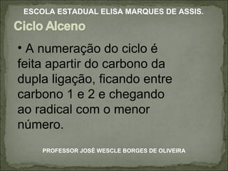 A numeração do ciclo é feita apartir do carbono da dupla ligação, ficando entre carbono 1 e 2 e chegando ao radical com o menor número. PROFESSOR JOSÉ WESCLE BORGES DE OLIVEIRA ESCOLA ESTADUAL ELISA MARQUES DE ASSIS. 