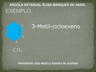 CH 3 1 2 3 3-Metil-cicloexeno PROFESSOR JOSÉ WESCLE BORGES DE OLIVEIRA ESCOLA ESTADUAL ELISA MARQUES DE ASSIS. 