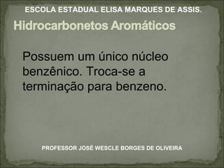 Possuem um único núcleo benzênico. Troca-se a terminação para benzeno. PROFESSOR JOSÉ WESCLE BORGES DE OLIVEIRA ESCOLA ESTADUAL ELISA MARQUES DE ASSIS. 