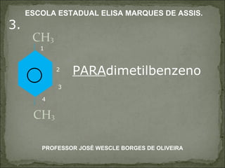 CH 3 CH 3 3 2 1 3. 4 PARA dimetilbenzeno PROFESSOR JOSÉ WESCLE BORGES DE OLIVEIRA ESCOLA ESTADUAL ELISA MARQUES DE ASSIS. 