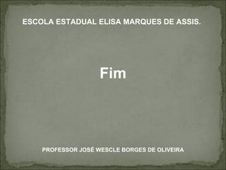 ESCOLA ESTADUAL ELISA MARQUES DE ASSIS. Fim PROFESSOR JOSÉ WESCLE BORGES DE OLIVEIRA 