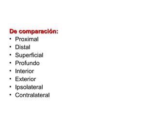 De comparación:
• Proximal
• Distal
• Superficial
• Profundo
• Interior
• Exterior
• Ipsolateral
• Contralateral
 