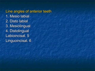 Line angles of anterior teeth
1. Mesio labial
2. Disto labial
3. Mesiolingual
4. Distolingual
Labioincisal. 5
Linguoincisal. 6
 