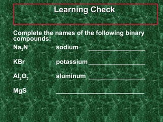 Learning Check  Complete the names of the following binary compounds: Na 3 N sodium  ________________ KBr potassium ________________ Al 2 O 3 aluminum  ________________ MgS _________________________ 