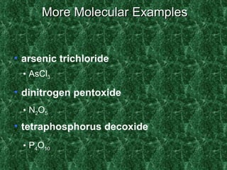 More Molecular Examples arsenic trichloride dinitrogen pentoxide tetraphosphorus decoxide AsCl 3   N 2 O 5 P 4 O 10 