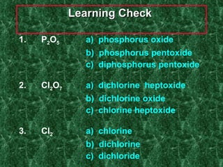 Learning Check  1. P 2 O 5 a)  phosphorus oxide b)  phosphorus pentoxide c)  diphosphorus pentoxide 2. Cl 2 O 7 a)  dichlorine  heptoxide b)  dichlorine oxide c)  chlorine heptoxide  3.  Cl 2 a)  chlorine b)  dichlorine c)  dichloride 