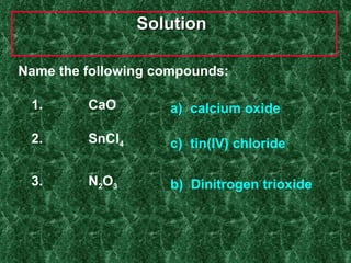 Solution  Name the following compounds: 1.  CaO 2.  SnCl 4 3. N 2 O 3 a)  calcium oxide c)  tin(IV) chloride b)  Dinitrogen trioxide 