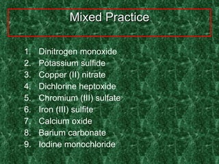 Mixed Practice Dinitrogen monoxide Potassium sulfide Copper (II) nitrate Dichlorine heptoxide Chromium (III) sulfate Iron (III) sulfite Calcium oxide Barium carbonate Iodine monochloride 