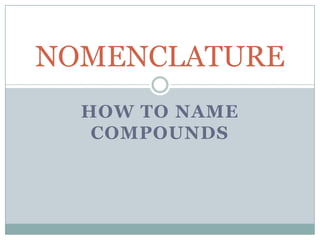 NOMENCLATURE
HOW TO NAME
COMPOUNDS

 