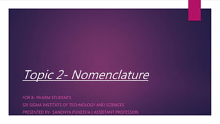 Topic 2- Nomenclature
FOR B- PHARM STUDENTS
SIX SIGMA INSTITUTE OF TECHNOLOGY AND SCIENCES
PRESENTED BY- SANDHYA PUNETHA ( ASSISTANT PROFESSOR)
 