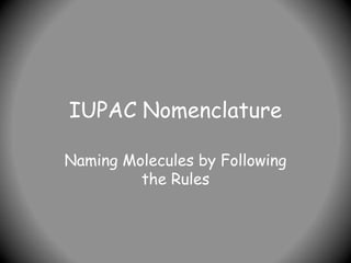 IUPAC Nomenclature
Naming Molecules by Following
the Rules
 