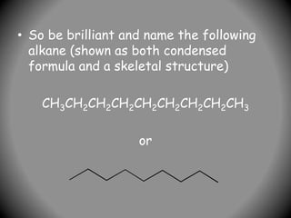 • So be brilliant and name the following
alkane (shown as both condensed
formula and a skeletal structure)
CH3CH2CH2CH2CH2CH2CH2CH2CH3
or
 