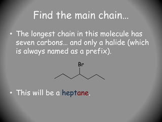 Find the main chain…
• The longest chain in this molecule has
seven carbons… and only a halide (which
is always named as a prefix).
• This will be a heptane.
Br
 