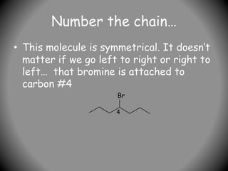 Number the chain…
• This molecule is symmetrical. It doesn’t
matter if we go left to right or right to
left… that bromine is attached to
carbon #4
Br
4
 