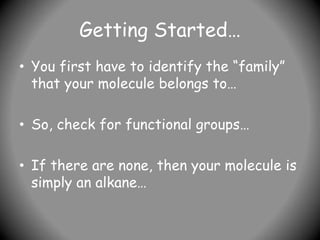 Getting Started…
• You first have to identify the “family”
that your molecule belongs to…
• So, check for functional groups…
• If there are none, then your molecule is
simply an alkane…
 