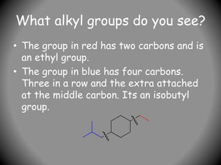 What alkyl groups do you see?
• The group in red has two carbons and is
an ethyl group.
• The group in blue has four carbons.
Three in a row and the extra attached
at the middle carbon. Its an isobutyl
group.
 