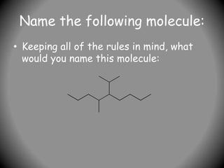 Name the following molecule:
• Keeping all of the rules in mind, what
would you name this molecule:
 