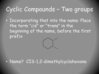 Cyclic Compounds – Two groups
• Incorporating that into the name: Place
the term “cis” or “trans” in the
beginning of the name, before the first
prefix
• Name? CIS-1,2-dimethylcyclohexane
 