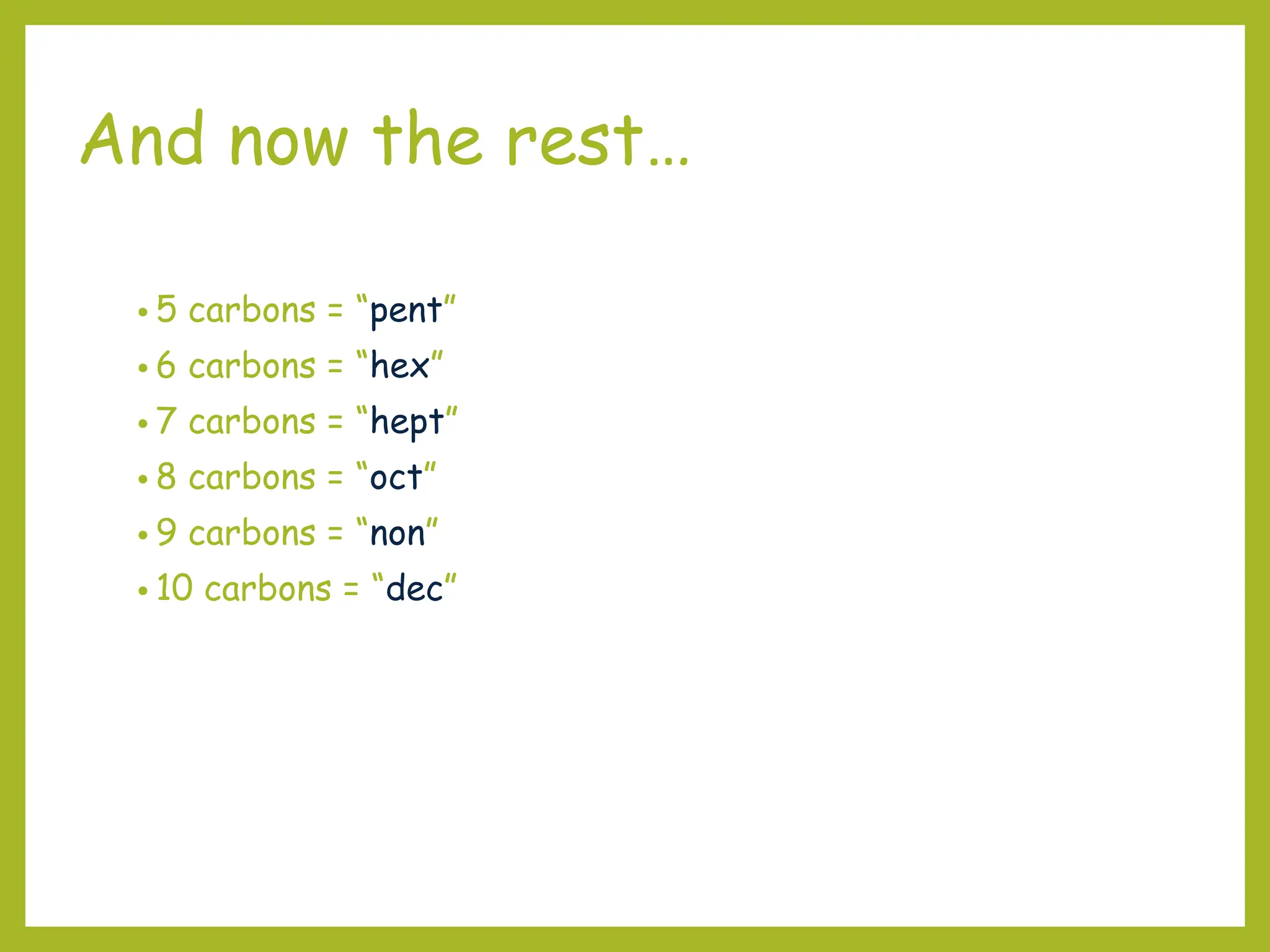 And now the rest…
• 5 carbons = “pent”
• 6 carbons = “hex”
• 7 carbons = “hept”
• 8 carbons = “oct”
• 9 carbons = “non”
• 10 carbons = “dec”
 