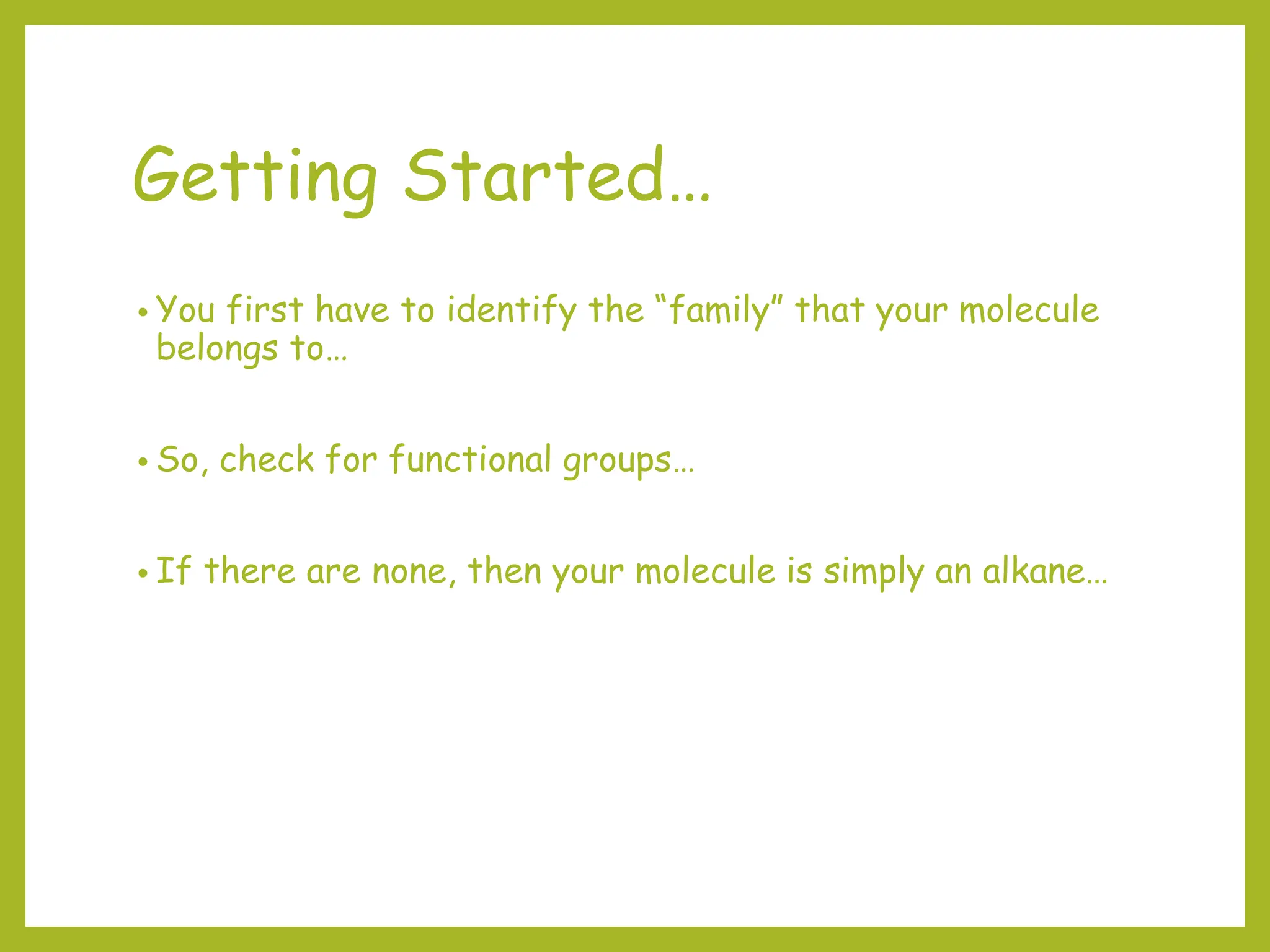 Getting Started…
• You first have to identify the “family” that your molecule
belongs to…
• So, check for functional groups…
• If there are none, then your molecule is simply an alkane…
 
