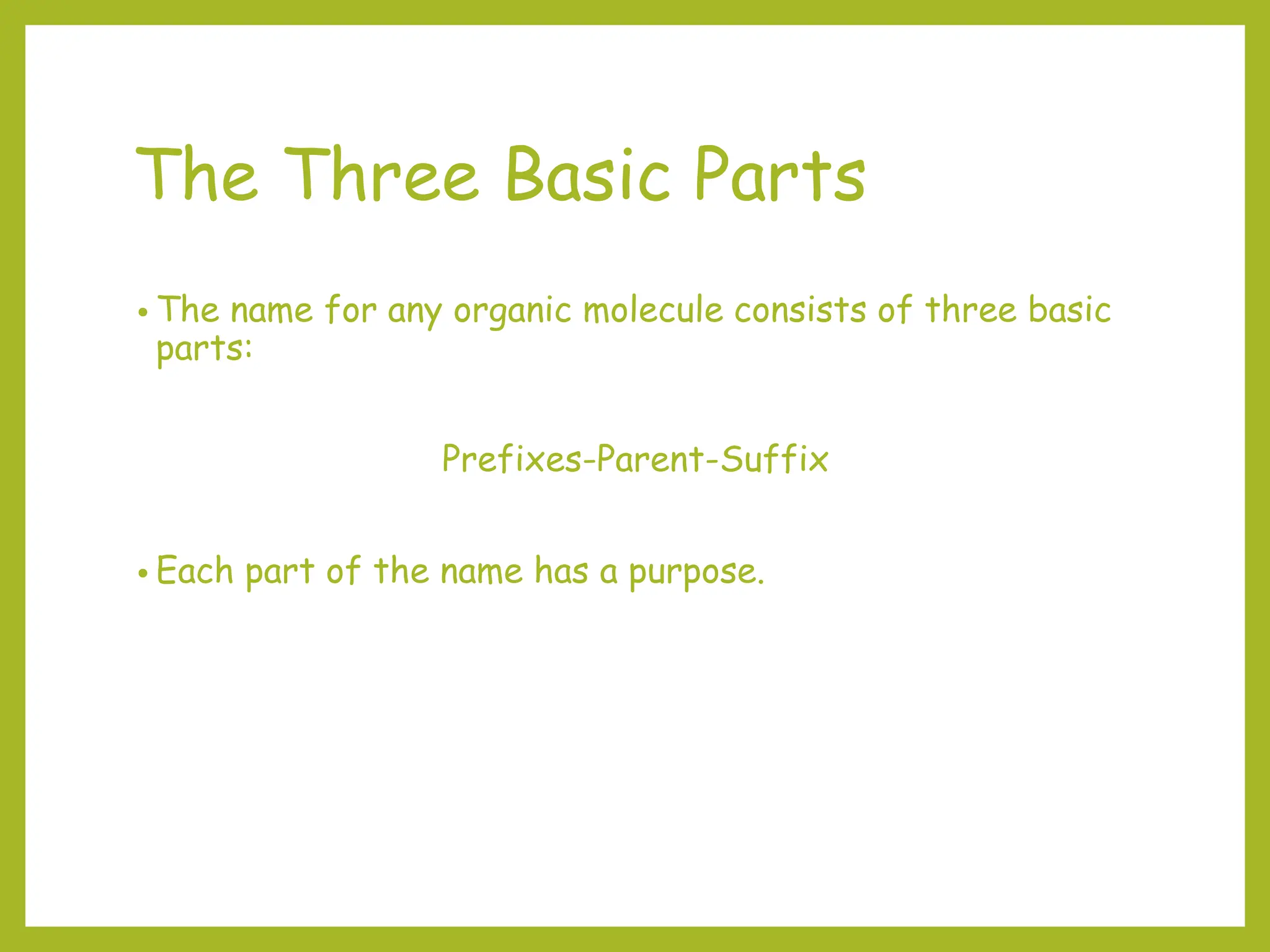 The Three Basic Parts
• The name for any organic molecule consists of three basic
parts:
Prefixes-Parent-Suffix
• Each part of the name has a purpose.
 