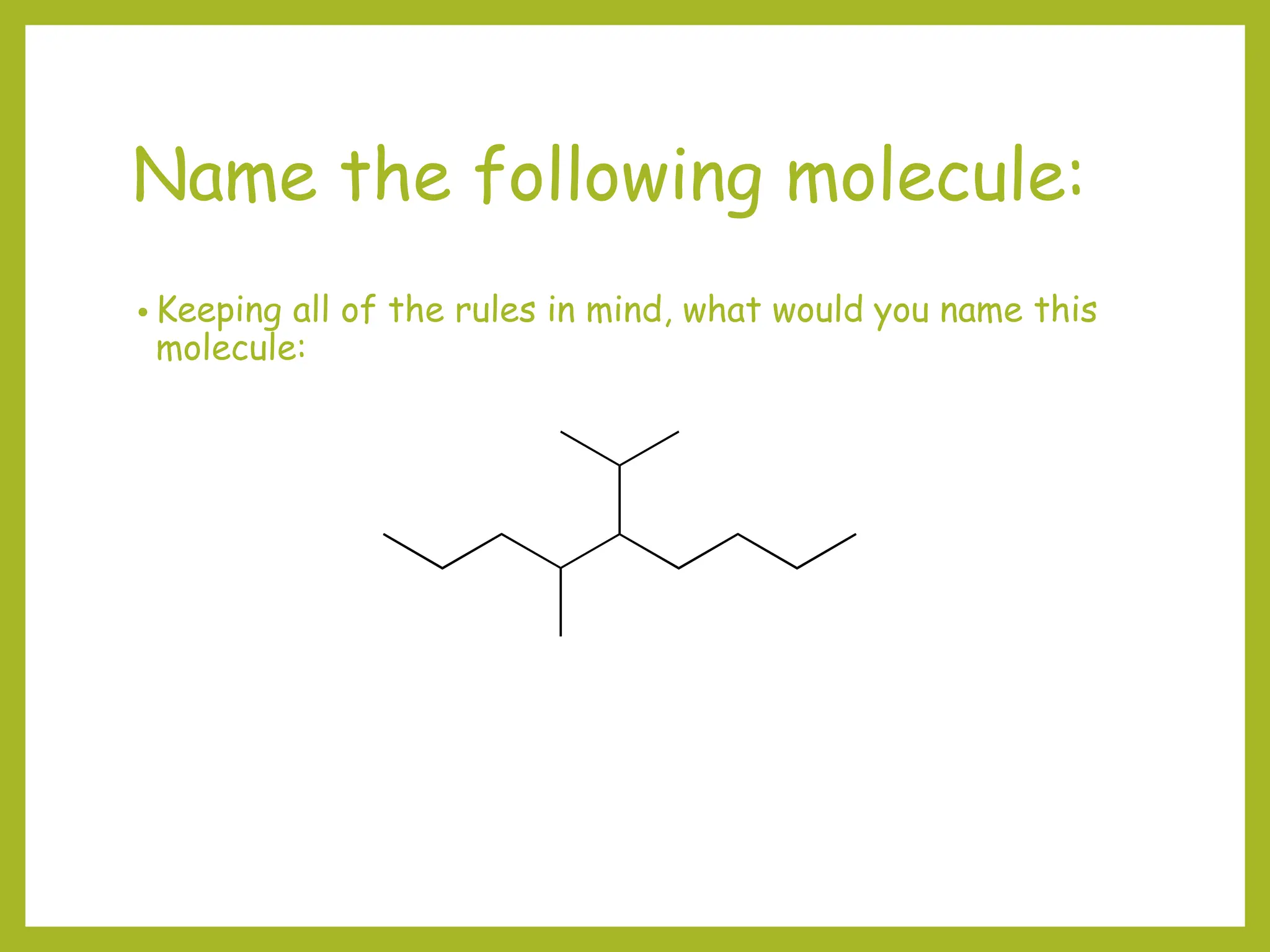 Name the following molecule:
• Keeping all of the rules in mind, what would you name this
molecule:
 