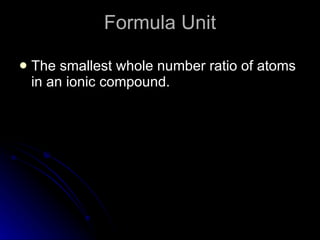 Formula Unit The smallest whole number ratio of atoms in an ionic compound. 