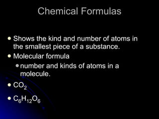Chemical Formulas Shows the kind and number of atoms in the smallest piece of a substance. Molecular formula number and kinds of atoms in a molecule. CO 2   C 6 H 12 O 6 
