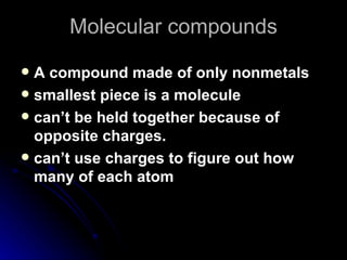 Molecular compounds A compound made of only nonmetals smallest piece is a molecule can’t be held together because of opposite charges. can’t use charges to figure out how many of each atom 