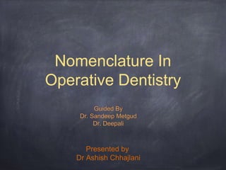 Nomenclature In 
Operative Dentistry 
Guided By 
Dr. Sandeep Metgud 
Dr. Deepali 
Presented by 
Dr Ashish Chhajlani 
 