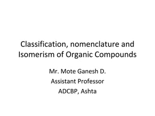 Classification, nomenclature and
Isomerism of Organic Compounds
Mr. Mote Ganesh D.
Assistant Professor
ADCBP, Ashta
 